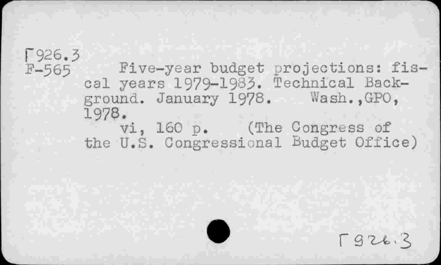 ﻿F926.3
F-365 Five-year budget projections: fiscal years 1979-1983. Technical Background. January 1978. Wash.,GPO, 1978.
vi, 160 p. (The Congress of the U.S. Congressional Budget Office)
r S2X.3